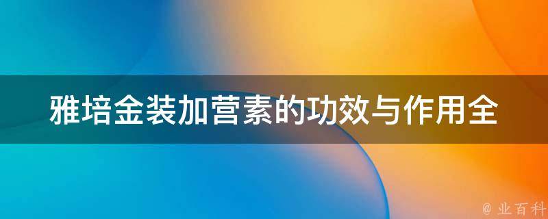 雅培金装加营素的功效与作用(全面解析加营素的营养成分、适用人群和使用方法)