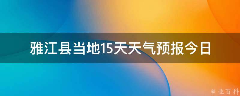 雅江县当地15天天气预报_今日气温、空气质量、雨雪天气、气象预警一览