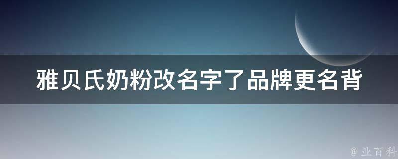 雅贝氏奶粉改名字了_品牌更名背后的原因和影响。