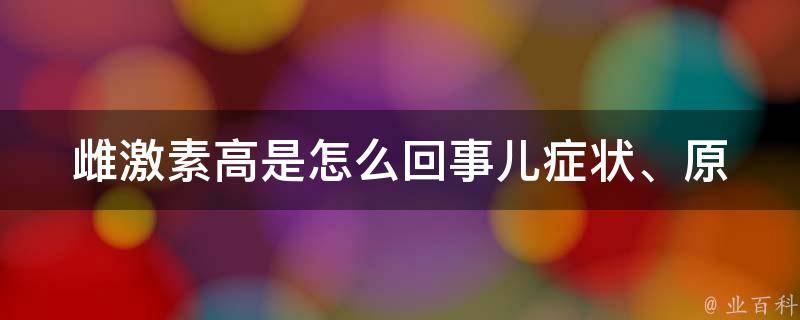 雌激素高是怎么回事儿_症状、原因、治疗全解析