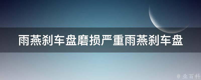 雨燕刹车盘磨损严重(雨燕刹车盘磨损原因和解决方法)