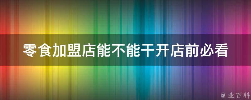 零食加盟店能不能干_开店前必看的经验分享