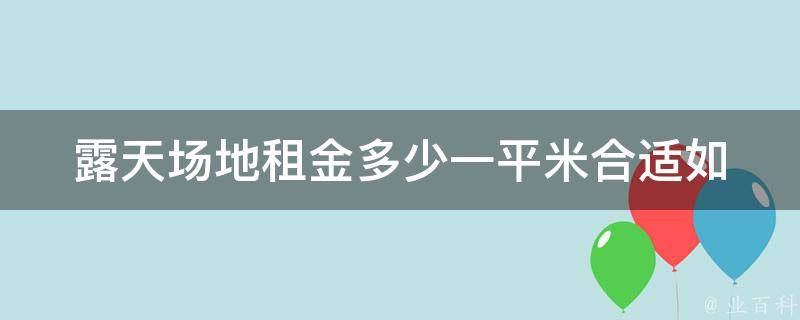 露天场地租金多少**米合适_如何根据市场情况进行合理定价