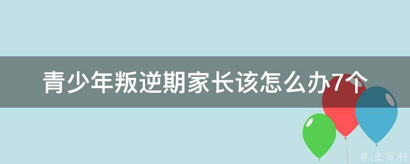 青少年叛逆期家长该怎么办_7个实用方法让你化解孩子的叛逆情绪