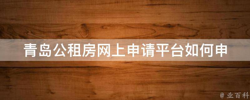 青岛公租房网上申请平台_如何申请公租房并通过审核