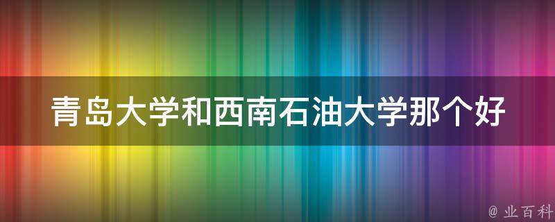 青岛大学和西南石油大学那个好 