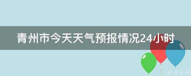 青州市今天天气预报情况24小时_实时更新，明日气温变化大，注意防晒。