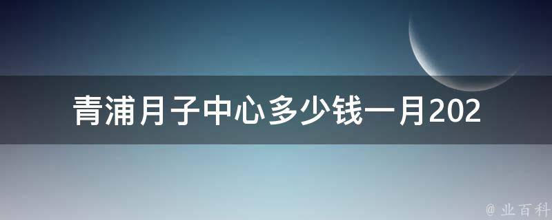 青浦月子中心多少钱一月(2021最新青浦月子中心收费标准)