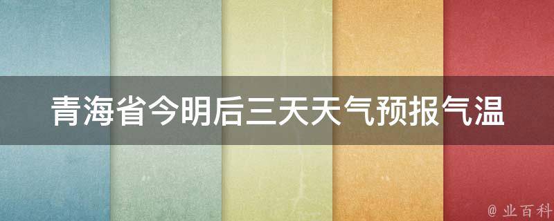 青海省今明后三天天气预报(气温波动大，注意防晒和保暖)。