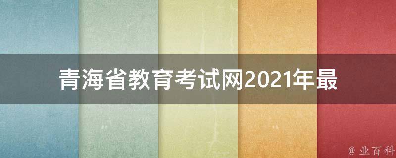 青海省教育考试网_2021年最新报名时间、考试时间及备考指南。