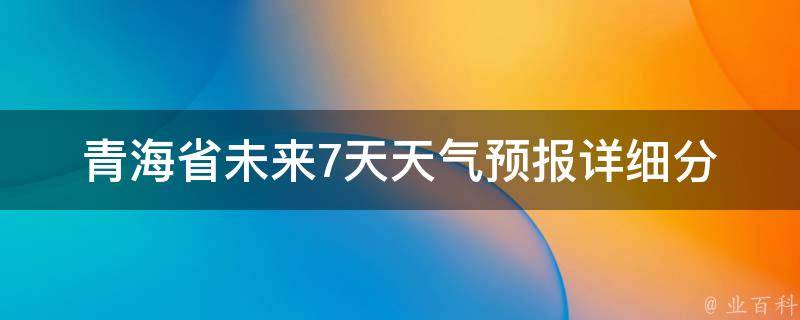 青海省未来7天天气预报(详细分析及旅游指南)。