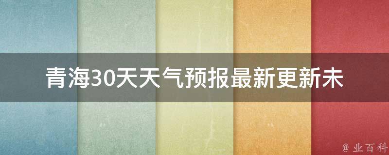 青海30天天气预报(最新更新未来一月天气变化一览)。