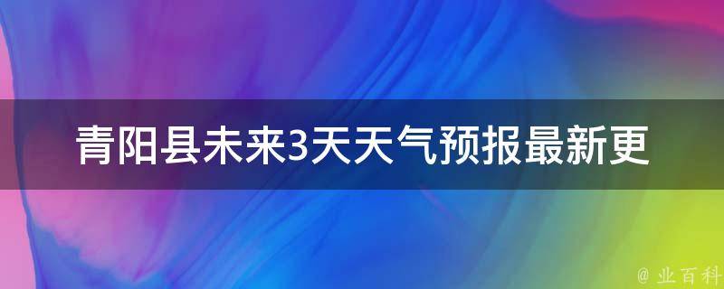 青阳县未来3天天气预报_最新更新及气象局解读