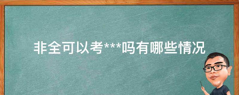 非全可以考***吗_有哪些情况下可以考试