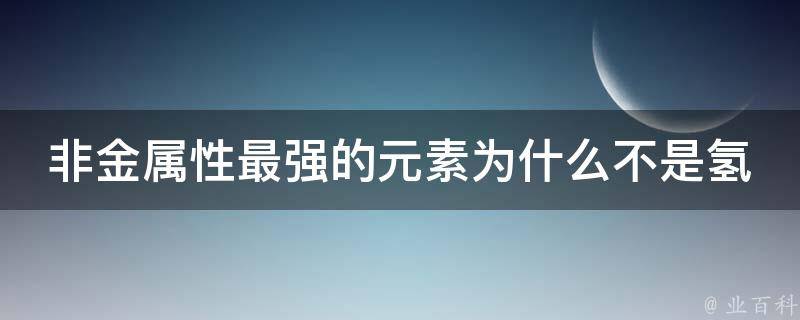 非金属性最强的元素为什么不是氢 