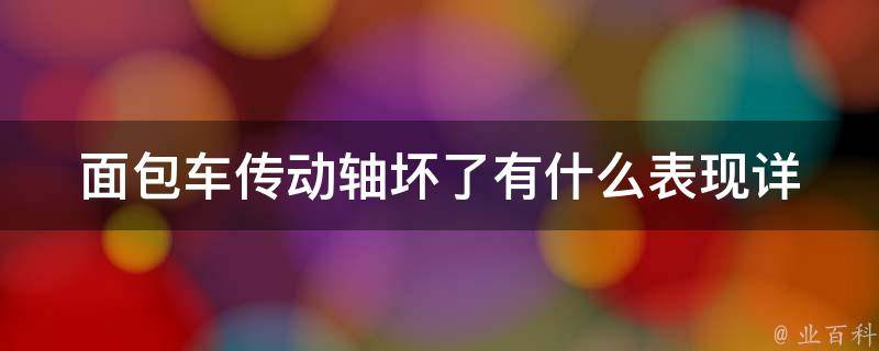 面包车传动轴坏了有什么表现_详解传动轴故障的症状和维修方法