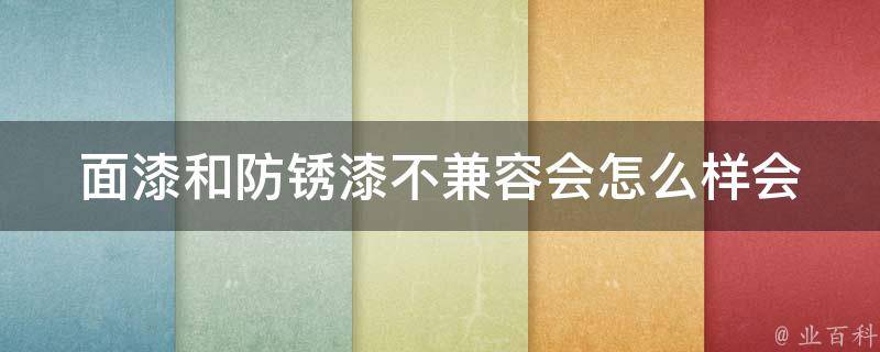 面漆和防锈漆不兼容会怎么样(会导致哪些问题出现)