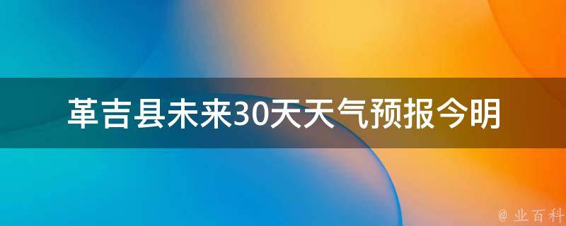 革吉县未来30天天气预报_今明两天降雨，周末晴朗多云。