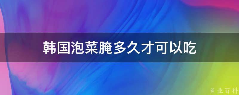 韩国泡菜腌多久才可以吃 