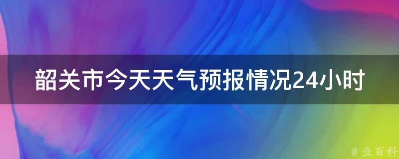 韶关市今天天气预报情况24小时_详细天气信息及温度变化