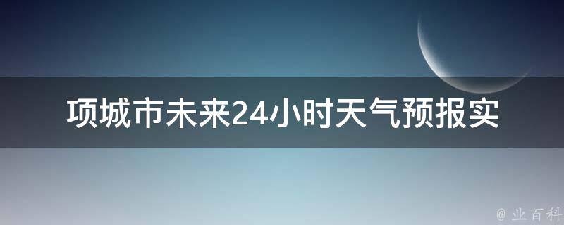 项城市未来24小时天气预报_实时更新，详细预警信息