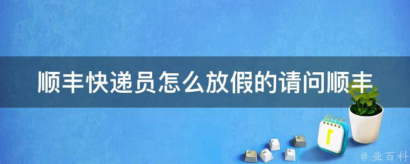 顺丰快递员怎么放假的_请问顺丰快递员的休假政策是怎样的？