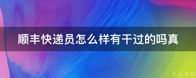 顺丰快递员怎么样有干过的吗_真实口碑分享+入职要求解析