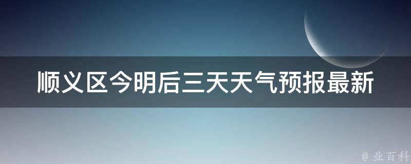 顺义区今明后三天天气预报_最新实时更新，气象数据全面解读。