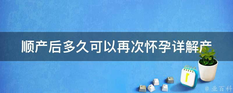 顺产后多久可以再次怀孕_详解产后备孕时间、注意事项