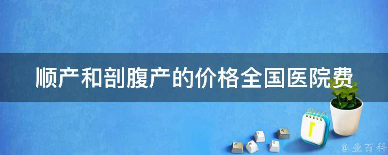 顺产和剖腹产的价格_全国医院费用对比及注意事项