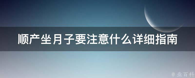 顺产坐月子要注意什么_详细指南，让你健康度过产后恢复期