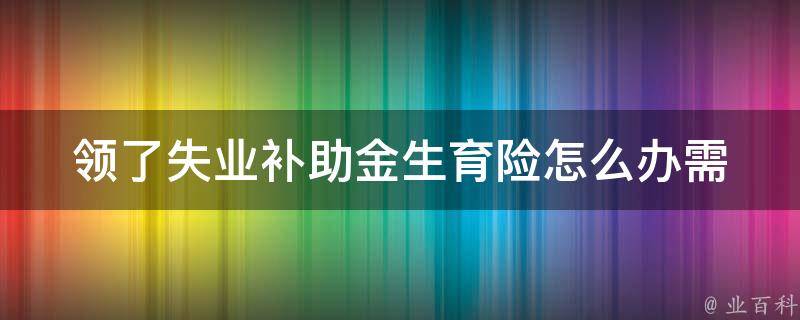 领了失业补助金生育险怎么办_需要注意哪些事项