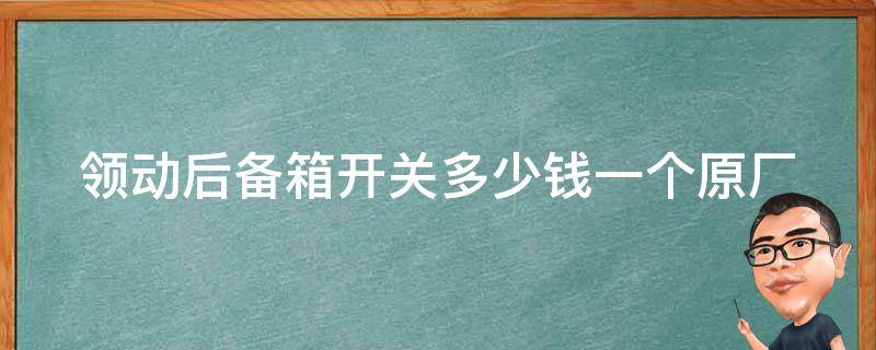 领动后备箱开关多少钱一个(原厂配件**、安装方法、维修保养指南)。