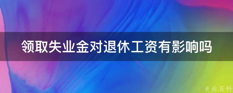 **失业金对退休工资有影响吗_详解失业金与退休工资的关系