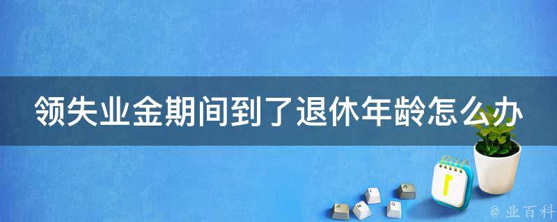 领失业金期间到了退休年龄怎么办(该如何转换为养老金)