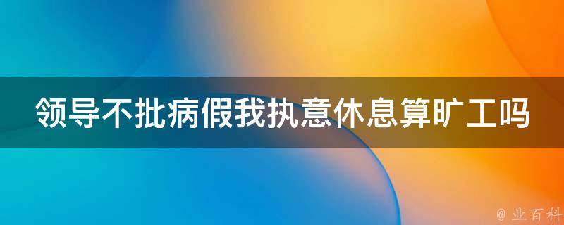 领导不批病假我执意休息算旷工吗(法律上如何保护自己的权益)