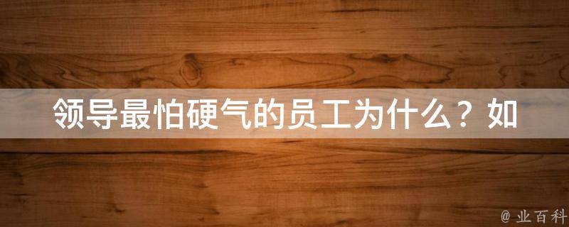 领导最怕硬气的员工(为什么？如何避免成为这样的员工？)