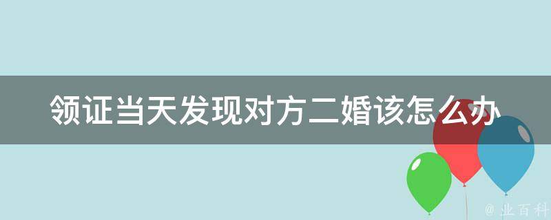 领证当天发现对方二婚(该怎么办？)