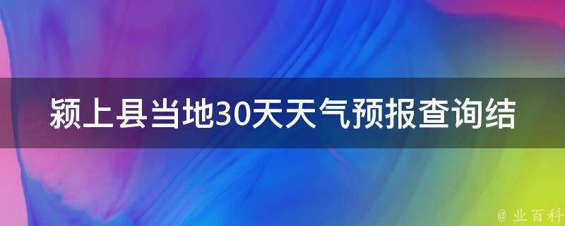 颍上县当地30天天气预报查询结果_实时更新未来天气变化趋势分析