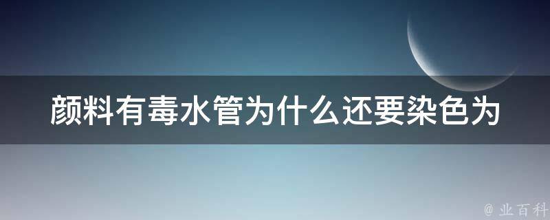 颜料有毒水管为什么还要染色(为什么有些颜料不可避免地含有有害物质)