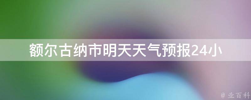 额尔古纳市明天天气预报_24小时、7天、未来一周详细预报