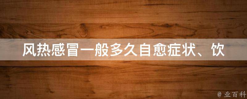 风热感冒一般多久自愈_症状、饮食、预防措施全解析。