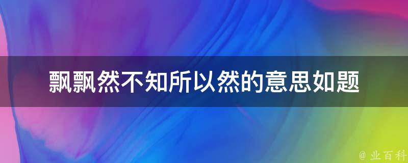 飘飘然不知所以然的意思如题 