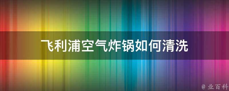 飞利浦空气炸锅如何清洗 