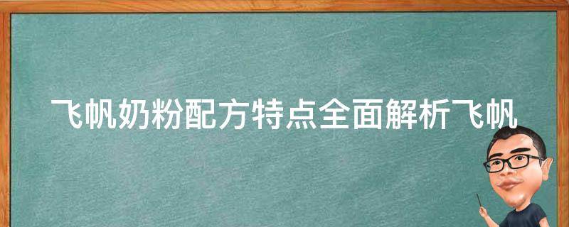 飞帆奶粉配方特点_全面解析飞帆奶粉成分、营养价值及适用人群