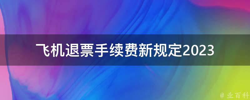 飞机退票手续费新规定2023(你需要知道的五件事)