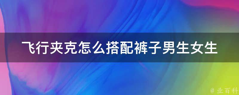 飞行夹克怎么搭配裤子(男生女生必看，搭配不同风格的裤子)