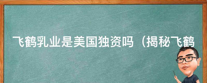 飞鹤乳业是美国独资吗_揭秘飞鹤乳业股权结构及投资方