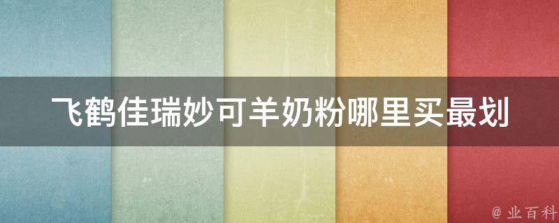 飞鹤佳瑞妙可羊奶粉_哪里买最划算？品牌排名、用户口碑、价格对比一网打尽