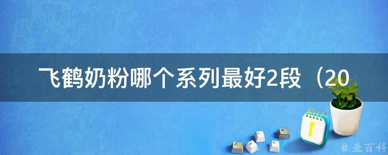 飞鹤奶粉哪个系列最好2段（2021年最新排名+专家评测）